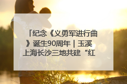 纪念《义勇军进行曲》诞生90周年｜玉溪上海长沙三地共建“红色思政教育共同体”