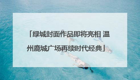 绿城封面作品即将亮相 温州鹿城广场再续时代经典
