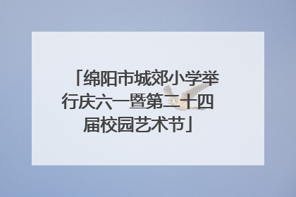 绵阳市城郊小学举行庆六一暨第二十四届校园艺术节