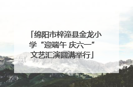 绵阳市梓潼县金龙小学“迎端午 庆六一”文艺汇演圆满举行