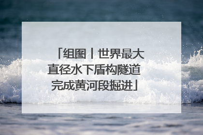 组图丨世界最大直径水下盾构隧道完成黄河段掘进