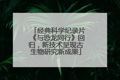 经典科学纪录片《与恐龙同行》回归，新技术呈现古生物研究新成果
