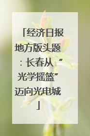 经济日报地方版头题：长春从“光学摇篮”迈向光电城