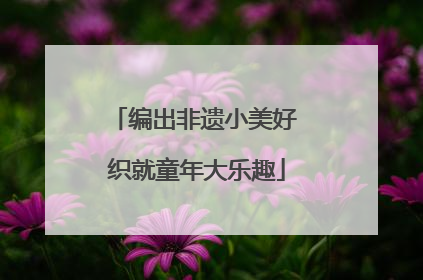 编出非遗小美好 织就童年大乐趣