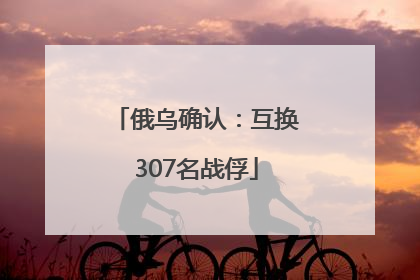 俄乌确认：互换307名战俘