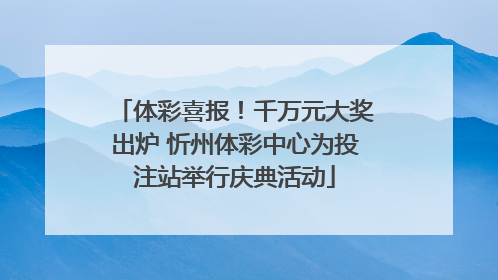 体彩喜报！千万元大奖出炉 忻州体彩中心为投注站举行庆典活动