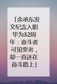 余承东发文纪念入职华为32周年：奋斗者可见变老，却一直还在奋斗路上