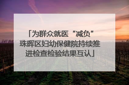 为群众就医“减负” 珠晖区妇幼保健院持续推进检查检验结果互认