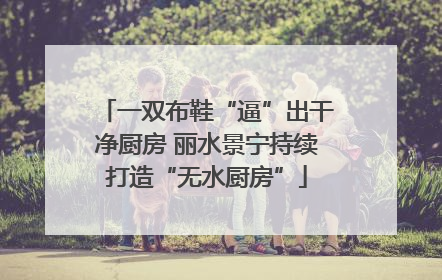 一双布鞋“逼”出干净厨房 丽水景宁持续打造“无水厨房”