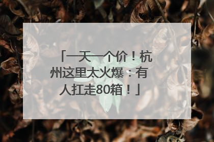 一天一个价！杭州这里太火爆：有人扛走80箱！