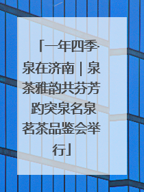 一年四季·泉在济南｜泉茶雅韵共芬芳 趵突泉名泉茗茶品鉴会举行