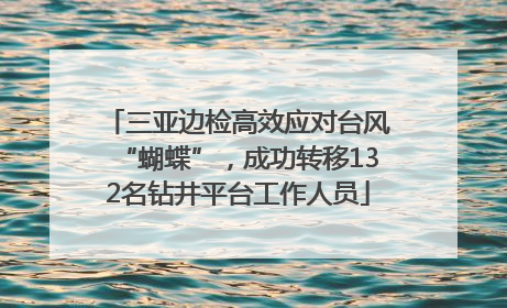 三亚边检高效应对台风“蝴蝶”，成功转移132名钻井平台工作人员