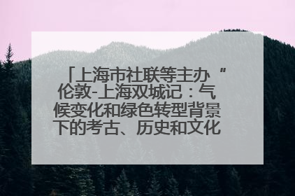 上海市社联等主办“伦敦-上海双城记：气候变化和绿色转型背景下的考古、历史和文化遗产”学术对话