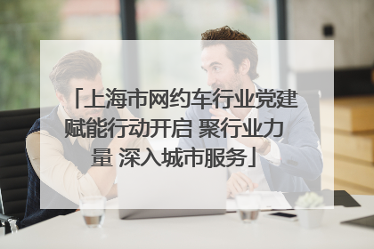 上海市网约车行业党建赋能行动开启 聚行业力量 深入城市服务