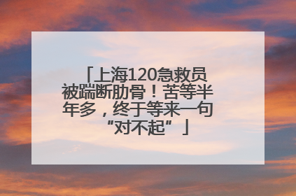 上海120急救员被踹断肋骨！苦等半年多，终于等来一句“对不起”