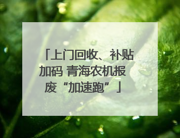 上门回收、补贴加码 青海农机报废“加速跑”