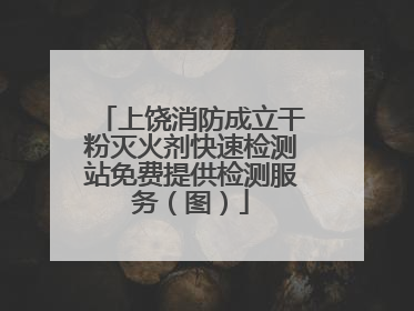 上饶消防成立干粉灭火剂快速检测站免费提供检测服务（图）