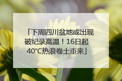 下周四川盆地或出现破纪录高温！16日起40℃热浪卷土重来