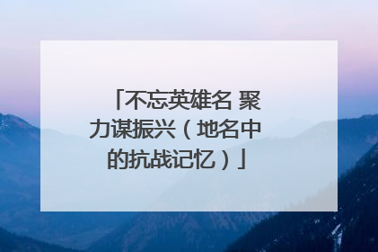 不忘英雄名 聚力谋振兴（地名中的抗战记忆）