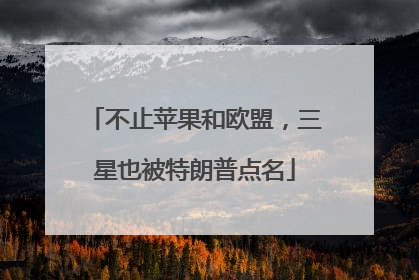不止苹果和欧盟，三星也被特朗普点名