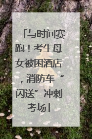 与时间赛跑！考生母女被困酒店，消防车“闪送”冲刺考场