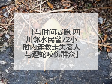 与时间赛跑 四川邻水民警72小时内连救走失老人与遭蛇咬伤群众