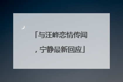 与汪峰恋情传闻，宁静最新回应