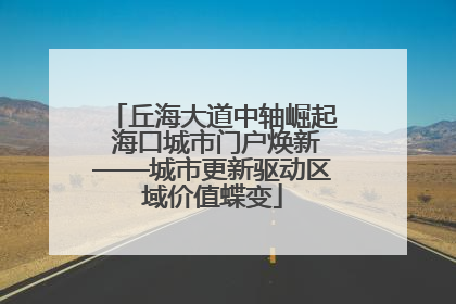 丘海大道中轴崛起 海口城市门户焕新——城市更新驱动区域价值蝶变