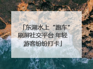 东湖水上“跑车”刷屏社交平台 年轻游客纷纷打卡