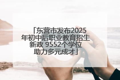 东营市发布2025年初中后职业教育招生新政 9552个学位助力多元成才