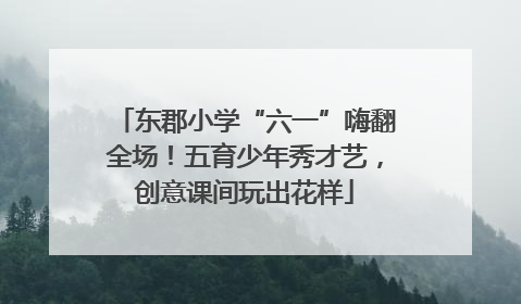 东郡小学“六一”嗨翻全场！五育少年秀才艺，创意课间玩出花样