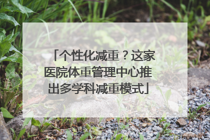 个性化减重？这家医院体重管理中心推出多学科减重模式
