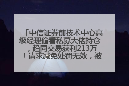 中信证券前技术中心高级经理偷看私募大佬持仓，趋同交易获利213万！请求减免处罚无效，被罚没426万