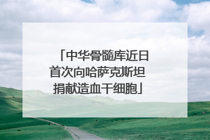中华骨髓库近日首次向哈萨克斯坦捐献造血干细胞