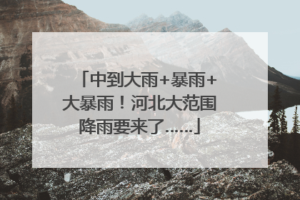 中到大雨+暴雨+大暴雨！河北大范围降雨要来了……