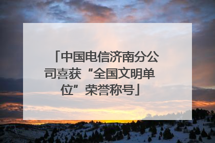 中国电信济南分公司喜获“全国文明单位”荣誉称号