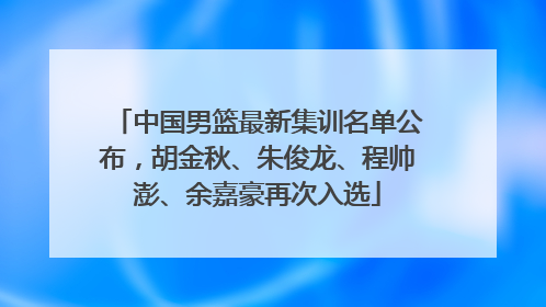 中国男篮最新集训名单公布，胡金秋、朱俊龙、程帅澎、余嘉豪再次入选