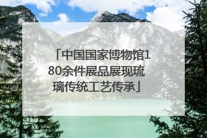 中国国家博物馆180余件展品展现琉璃传统工艺传承