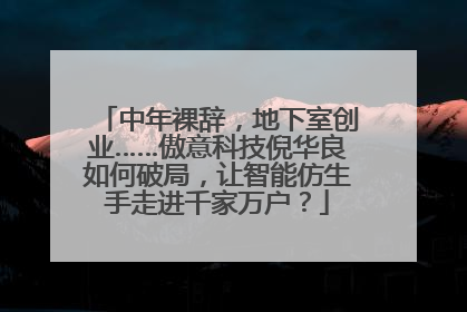 中年裸辞，地下室创业……傲意科技倪华良如何破局，让智能仿生手走进千家万户？