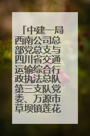 中建一局西南公司总部党总支与四川省交通运输综合行政执法总队第三支队党委、万源市草坝镇莲花院村党支部开展党建联建