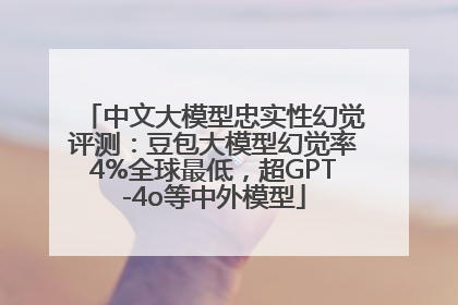 中文大模型忠实性幻觉评测：豆包大模型幻觉率4%全球最低，超GPT-4o等中外模型