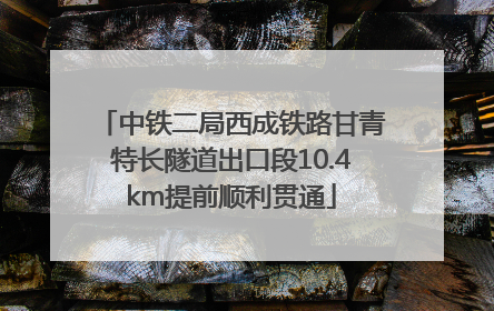 中铁二局西成铁路甘青特长隧道出口段10.4km提前顺利贯通