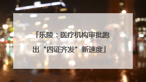 乐陵：医疗机构审批跑出“四证齐发”新速度