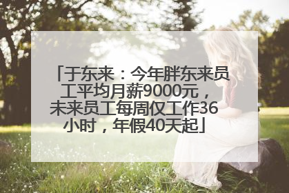 于东来：今年胖东来员工平均月薪9000元，未来员工每周仅工作36小时，年假40天起