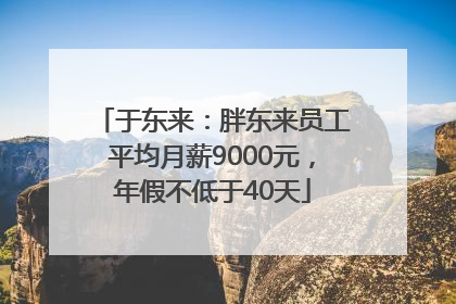 于东来：胖东来员工平均月薪9000元，年假不低于40天