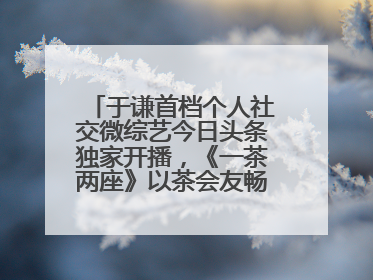 于谦首档个人社交微综艺今日头条独家开播，《一茶两座》以茶会友畅聊人生哲学