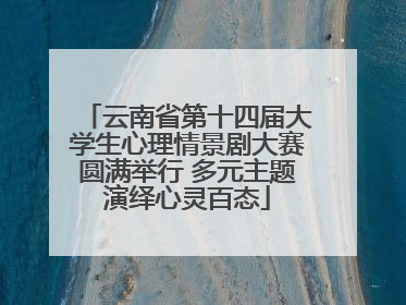 云南省第十四届大学生心理情景剧大赛圆满举行 多元主题演绎心灵百态
