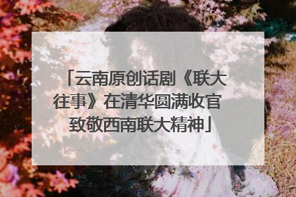 云南原创话剧《联大往事》在清华圆满收官 致敬西南联大精神