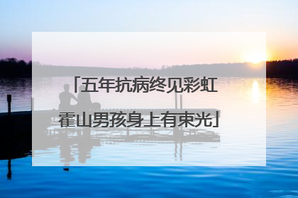 五年抗病终见彩虹 霍山男孩身上有束光