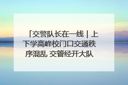 交警队长在一线｜上下学高峰校门口交通秩序混乱 交管经开大队多举措进行整治